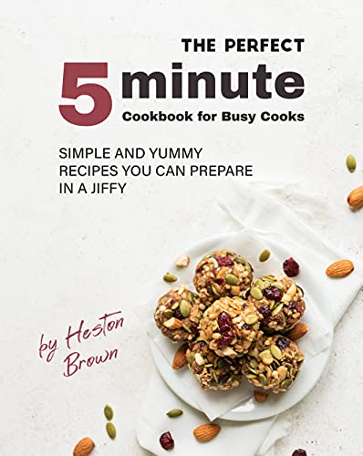 The Perfect 5 Minute Cookbook for Busy Cooks: Simple and Yummy Recipes You Can Prepare in a Jiffy