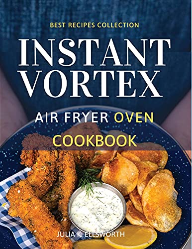 Instant Vortex Air Fryer Oven Cookbook: Enjoy All The Flavor Of Deep Fried With No Remorse
