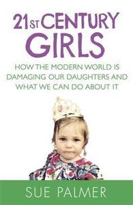 21st Century Girls How Female Minds Develop, How to Raise Bright, Balanced Girls and Why Today's World Needs Them More Than Ev