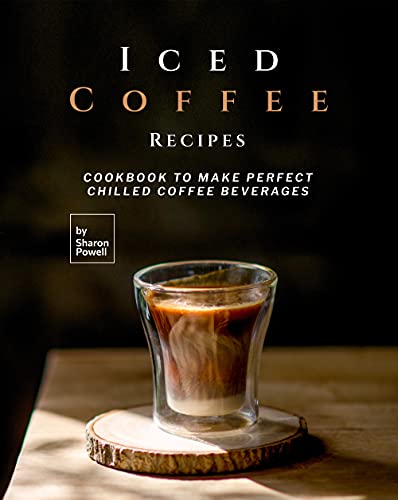 Iced Coffee Recipes: Cookbook to Make Perfect Chilled Coffee Beverages