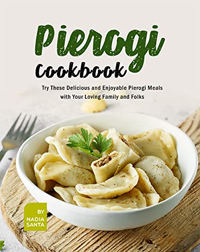 Pierogi Cookbook: Try These Delicious and Enjoyable Pierogi Meals with Your Loving Family and Folks