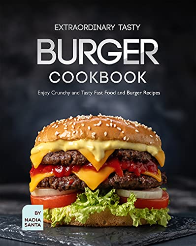 Extraordinary Tasty Burger Cookbook: Enjoy Crunchy and Tasty Fast Food and Burger Recipes