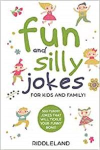 Fun And Silly Jokes For Kids and Family 500 Funny Jokes That Will Tickle Your Funny Bone! Age 5-7 7-9 8-12