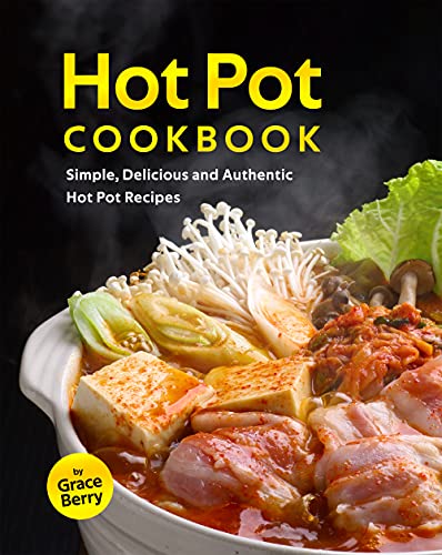 Hot Pot Cookbook: Simple, Delicious and Authentic Hot Pot Recipes