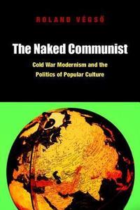 The Naked Communist Cold War Modernism and the Politics of Popular Culture