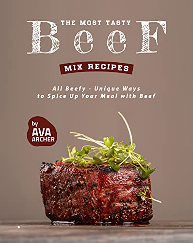 The Most Tasty Beef Mix Recipes: All Beefy   Unique Ways to Spice Up Your Meal with Beef