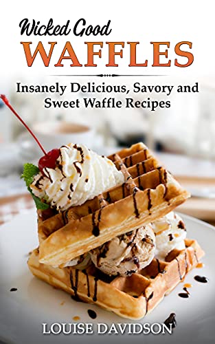 Wicked Good Waffles: Insanely Delicious, Quick, and Easy Waffle Recipes (Easy Baking Cookbook Book 8)