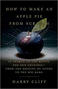 How to Make an Apple Pie from Scratch: In Search of the Recipe for Our Universe, from the Origins of Atoms to the Big Bang