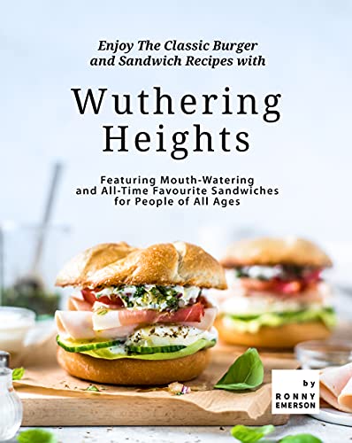 Enjoy The Classic Burger and Sandwich Recipes with Wuthering Heights: Featuring Mouth Watering and All Time Favourite Sandwiches