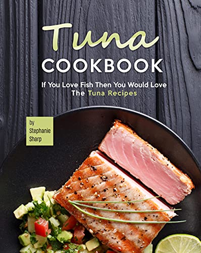 Tuna Cookbook: If You Love Fish Then You Would Love The Tuna Recipes