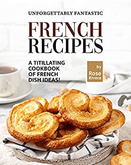 Unforgettably Fantastic French Recipes: A Titillating Cookbook of French Dish Ideas!