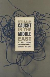 Caught in the Middle East U.S. Policy Toward the Arab-Israeli Conflict, 1945-1961