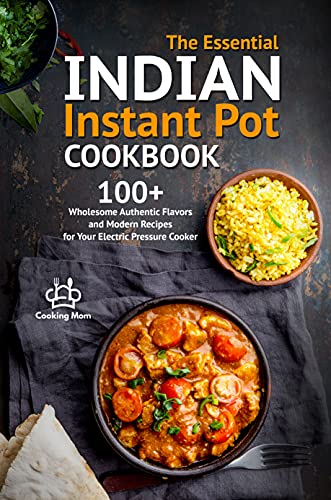 The Essential Indian Instant Pot Cookbook: 100+ Wholesome Authentic Flavors and Modern Recipes for Your Electric Pressure Cooker