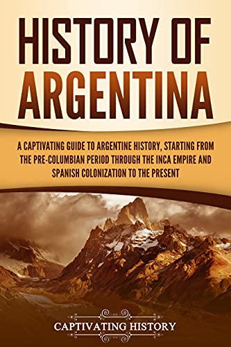 History of Argentina: A Captivating Guide to Argentine History, Starting from the Pre Columbian Period Through the Inca Empire