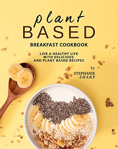 Plant Based Breakfast Cookbook: Live a Healthy Life with Delicious and Plant Based Recipes