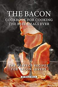 The Bacon Cookbook for Cooking the Best Meals Ever The Perfect Recipes for Bacon Lovers