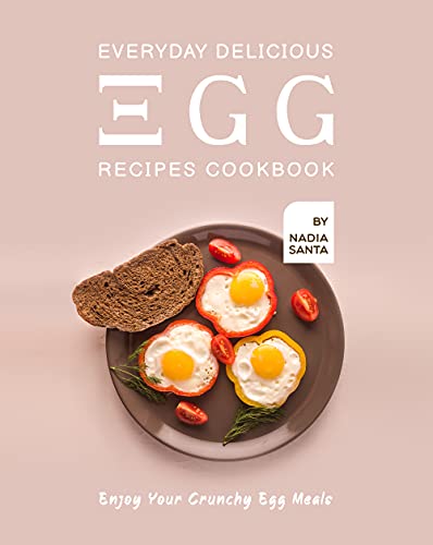 Everyday Delicious Egg Recipes Cookbook: Enjoy Your Crunchy Egg Meals