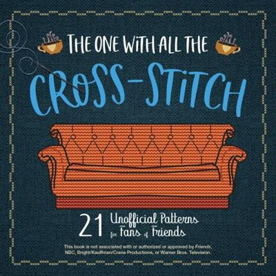 The One With All the Cross Stitch: 21 Unofficial Patterns for Fans of Friends