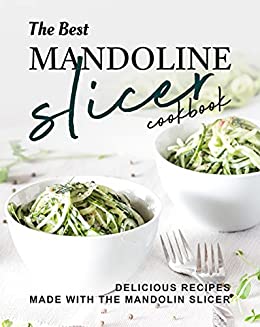 The Best Mandoline Slicer Cookbook: Delicious Recipes Made with the Mandolin Slicer