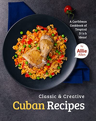 Classic & Creative Cuban Recipes: A Caribbean Cookbook of Tropical Dish Ideas!