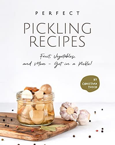 Perfect Pickling Recipes: Fruit, Vegetables, and More   Get in a Pickle!