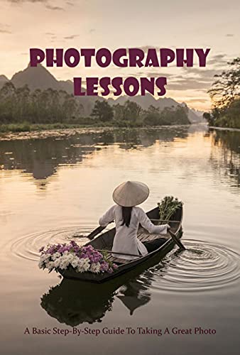 Photography Lessons: A Basic Step By Step Guide To Taking A Great Photo: The Photography Book