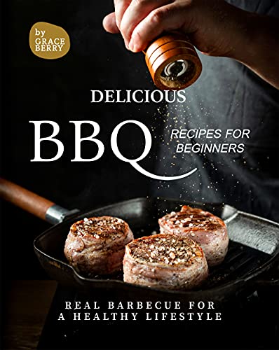 Delicious BBQ Recipes for Beginners: Real Barbecue for a Healthy Lifestyle
