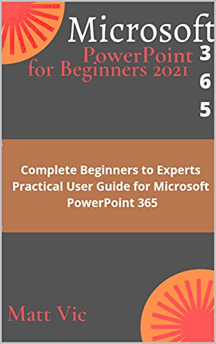 Microsoft PowerPoint 365 for Beginners 2021: Complete Beginners to Experts Practical User Guide for Microsoft PowerPoint 365