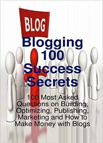 Blogging 100 Success Secrets   100 Most Asked Questions on Building, Optimizing, Publishing, Marketing and How to Make Money