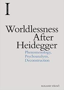 Worldlessness After Heidegger Phenomenology, Psychoanalysis, Deconstruction