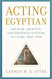 Acting Egyptian Theater, Identity, and Political Culture in Cairo, 1869-1930
