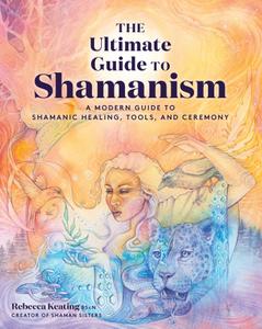 The Ultimate Guide to Shamanism A Modern Guide to Shamanic Healing, Tools, and Ceremony (The Ultimate Guide to...)