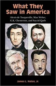 What They Saw in America Alexis de Tocqueville, Max Weber, G. K. Chesterton, and Sayyid Qutb