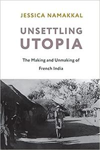 Unsettling Utopia The Making and Unmaking of French India