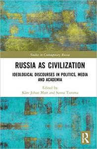 Russia as Civilization Ideological Discourses in Politics, Media and Academia