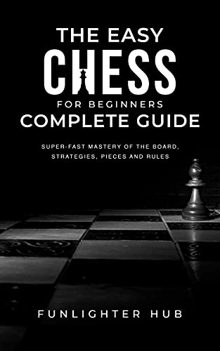 The Easy Chess for Beginners Complete Guide Super-Fast Mastery of the Board, Strategies, Pieces and Rules