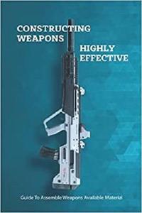 Constructing Weapons Highly Effective Guide To Assemble Weapons Available Material Guidebook Of US Army