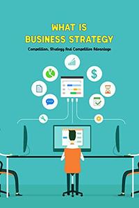 What Is Business Strategy Competition, Strategy And Competitive Advantage