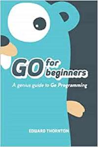 Go For Beginners A Genius Guide to Go Programing