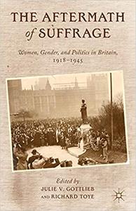 The Aftermath of Suffrage Women, Gender, and Politics in Britain, 1918-1945 