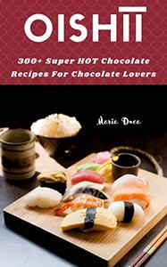 Oishīī 300+ Super HOT Chocolate Recipes For Chocolate Lovers