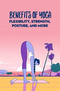 Benefits Of Yoga Flexibility, Strength, Posture, and More