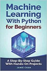 Machine Learning With Python For Beginners A Step-By-Step Guide with Hands-On Projects
