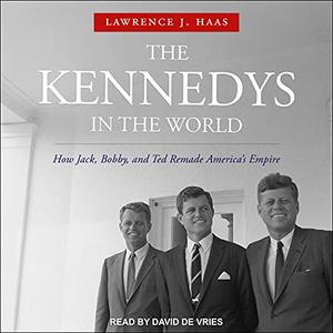 The Kennedys in the World How Jack, Bobby, and Ted Remade America's Empire [Audiobook]