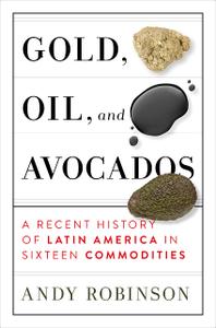 Gold, Oil and Avocados A Recent History of Latin America in Sixteen Commodities