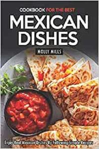 Cookbook for the Best Mexican Dishes Enjoy Real Mexican Dishes By Following Simple Recipes