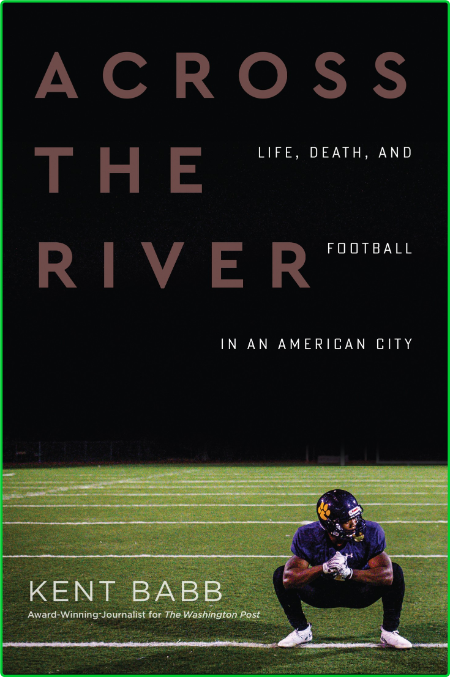 Across the River  Life, Death, and Football in an American City by Kent Babb