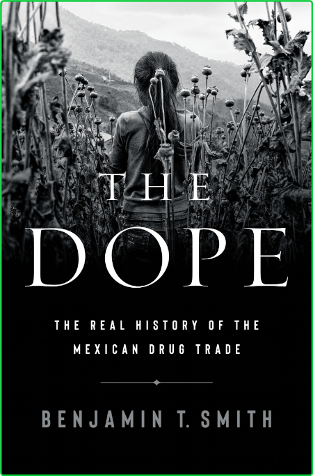 The Dope  The Real History of the Mexican Drug Trade by Benjamin T  Smith