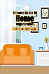 Ultimate Guide To Home Organization A Room-by-Room Guide