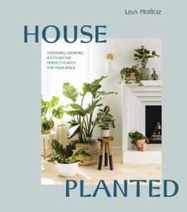 House Planted Choosing, Growing, and Styling the Perfect Plants for Your Space